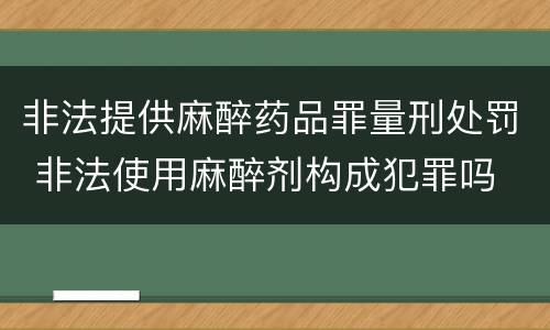 非法提供麻醉药品罪量刑处罚 非法使用麻醉剂构成犯罪吗