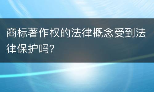 商标著作权的法律概念受到法律保护吗？