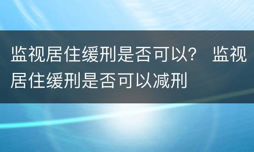 监视居住缓刑是否可以？ 监视居住缓刑是否可以减刑