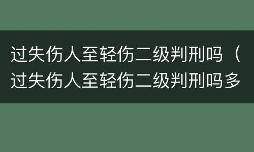 过失伤人至轻伤二级判刑吗（过失伤人至轻伤二级判刑吗多少年）