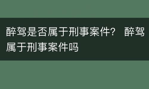 醉驾是否属于刑事案件？ 醉驾属于刑事案件吗