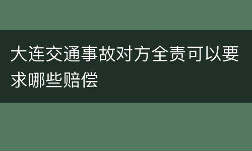 大连交通事故对方全责可以要求哪些赔偿