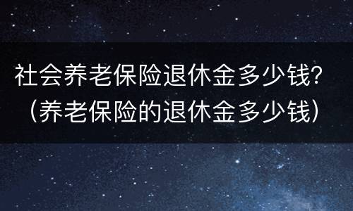 社会养老保险退休金多少钱？（养老保险的退休金多少钱）