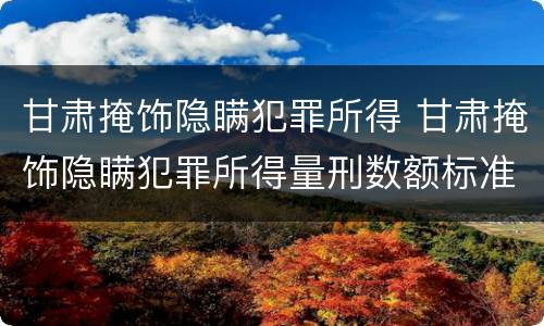 甘肃掩饰隐瞒犯罪所得 甘肃掩饰隐瞒犯罪所得量刑数额标准