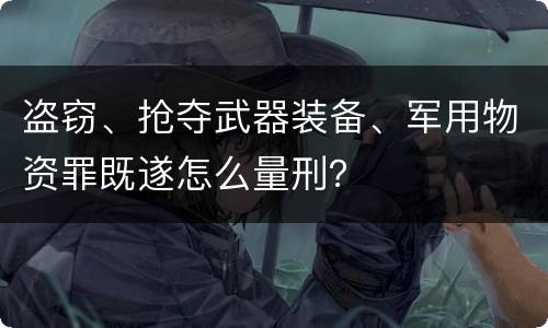 盗窃、抢夺武器装备、军用物资罪既遂怎么量刑？