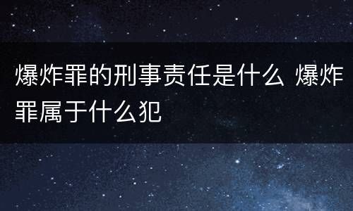 爆炸罪的刑事责任是什么 爆炸罪属于什么犯