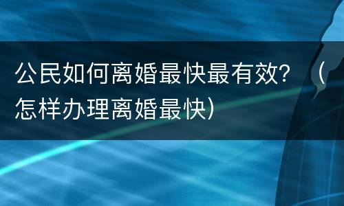 公民如何离婚最快最有效？（怎样办理离婚最快）