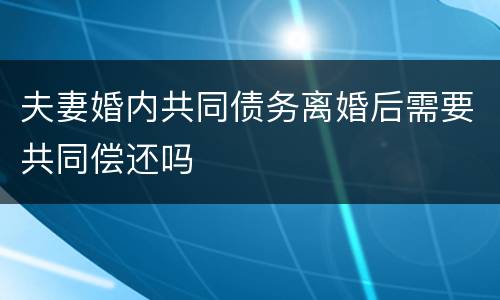 夫妻婚内共同债务离婚后需要共同偿还吗