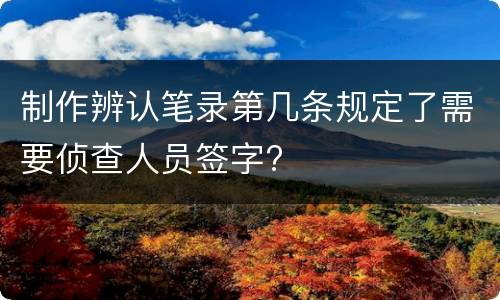 制作辨认笔录第几条规定了需要侦查人员签字?