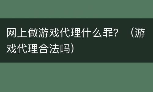 网上做游戏代理什么罪？（游戏代理合法吗）