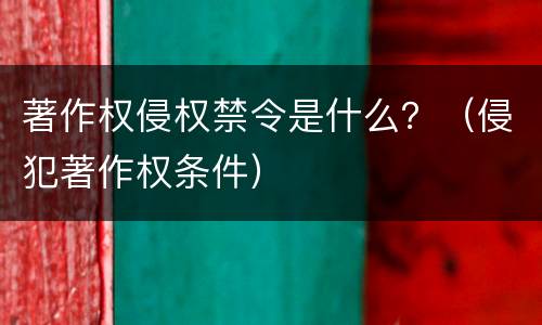 著作权侵权禁令是什么？（侵犯著作权条件）