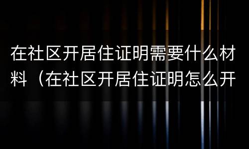 在社区开居住证明需要什么材料（在社区开居住证明怎么开）