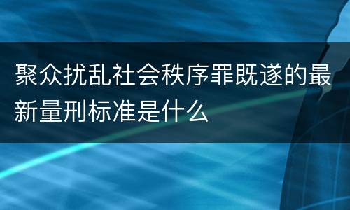 聚众扰乱社会秩序罪既遂的最新量刑标准是什么