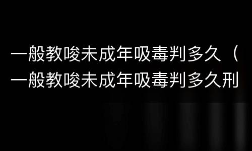 一般教唆未成年吸毒判多久（一般教唆未成年吸毒判多久刑）