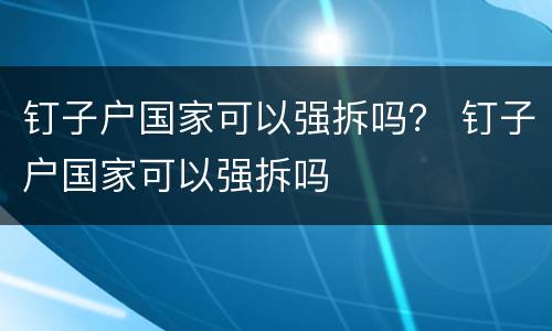 钉子户国家可以强拆吗？ 钉子户国家可以强拆吗