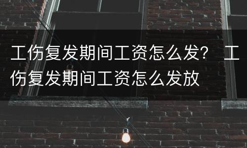 工伤复发期间工资怎么发？ 工伤复发期间工资怎么发放