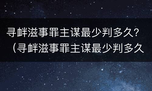 寻衅滋事罪主谋最少判多久？（寻衅滋事罪主谋最少判多久刑期）