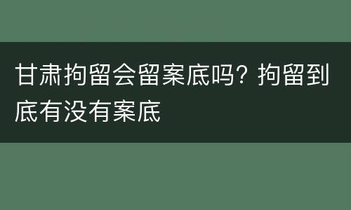 甘肃拘留会留案底吗? 拘留到底有没有案底