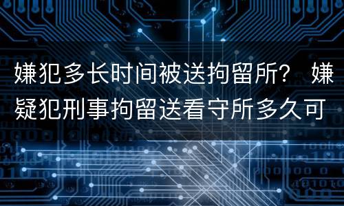 嫌犯多长时间被送拘留所？ 嫌疑犯刑事拘留送看守所多久可以出来