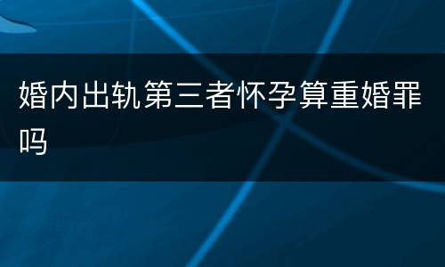 婚内出轨第三者怀孕算重婚罪吗