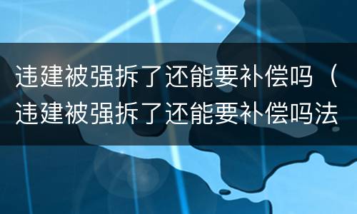 违建被强拆了还能要补偿吗（违建被强拆了还能要补偿吗法律）