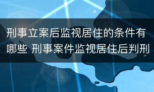 刑事立案后监视居住的条件有哪些 刑事案件监视居住后判刑吗