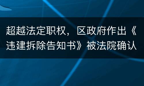 超越法定职权，区政府作出《违建拆除告知书》被法院确认违法