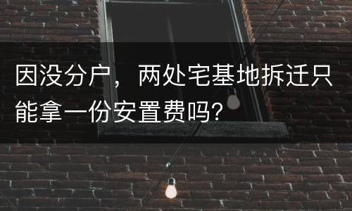 因没分户，两处宅基地拆迁只能拿一份安置费吗？