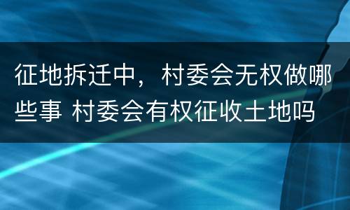 征地拆迁中，村委会无权做哪些事 村委会有权征收土地吗 未经同意