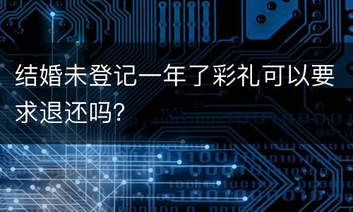 结婚未登记一年了彩礼可以要求退还吗？