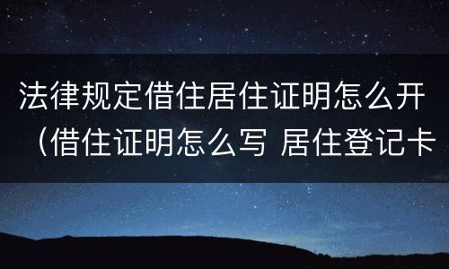 法律规定借住居住证明怎么开（借住证明怎么写 居住登记卡）