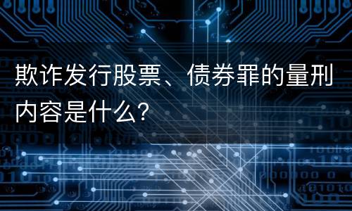 欺诈发行股票、债券罪的量刑内容是什么？