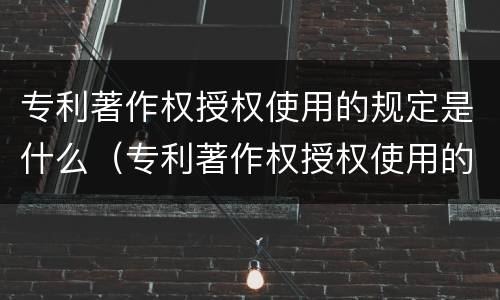 专利著作权授权使用的规定是什么（专利著作权授权使用的规定是什么）