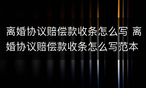 离婚协议赔偿款收条怎么写 离婚协议赔偿款收条怎么写范本