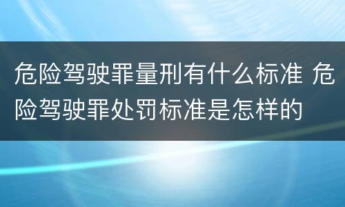 危险驾驶罪量刑有什么标准 危险驾驶罪处罚标准是怎样的