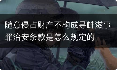 随意侵占财产不构成寻衅滋事罪治安条款是怎么规定的