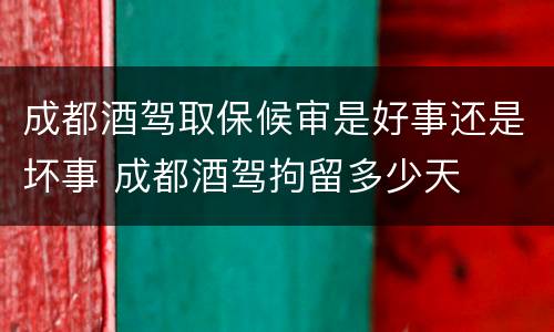 成都酒驾取保候审是好事还是坏事 成都酒驾拘留多少天