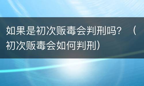 如果是初次贩毒会判刑吗？（初次贩毒会如何判刑）