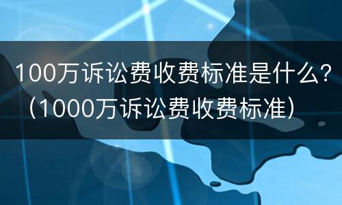 100万诉讼费收费标准是什么？（1000万诉讼费收费标准）