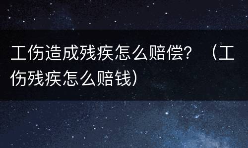 工伤造成残疾怎么赔偿？（工伤残疾怎么赔钱）