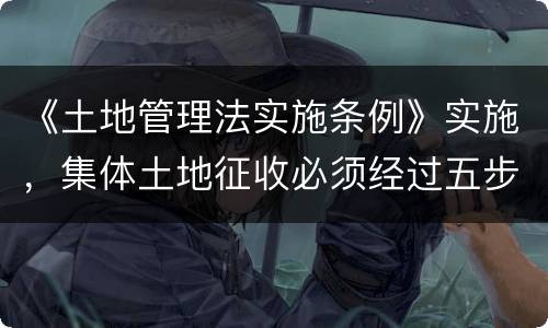 《土地管理法实施条例》实施，集体土地征收必须经过五步骤