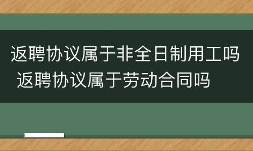 返聘协议属于非全日制用工吗 返聘协议属于劳动合同吗