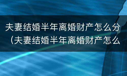 夫妻结婚半年离婚财产怎么分（夫妻结婚半年离婚财产怎么分配）