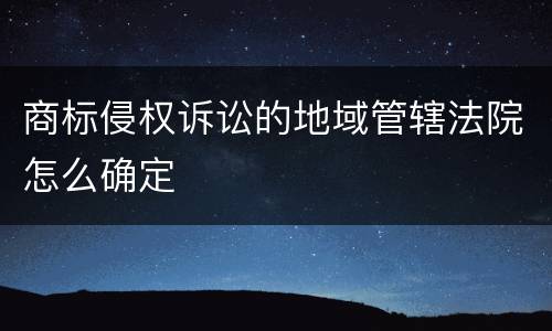 商标侵权诉讼的地域管辖法院怎么确定