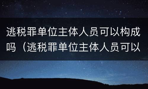 逃税罪单位主体人员可以构成吗（逃税罪单位主体人员可以构成吗）