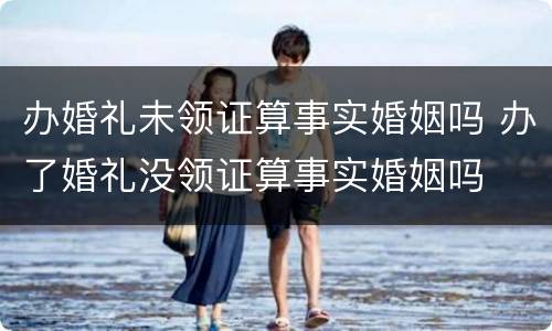 办婚礼未领证算事实婚姻吗 办了婚礼没领证算事实婚姻吗