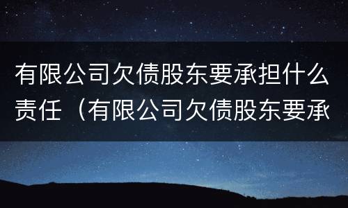 有限公司欠债股东要承担什么责任（有限公司欠债股东要承担什么责任和义务）