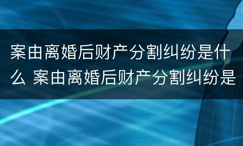 案由离婚后财产分割纠纷是什么 案由离婚后财产分割纠纷是什么案件