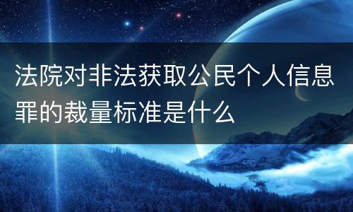 法院对非法获取公民个人信息罪的裁量标准是什么