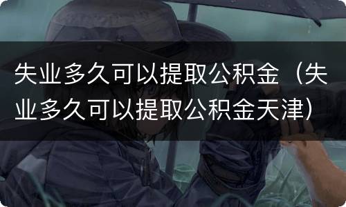 失业多久可以提取公积金（失业多久可以提取公积金天津）